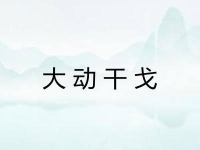 大动干戈 大动干戈