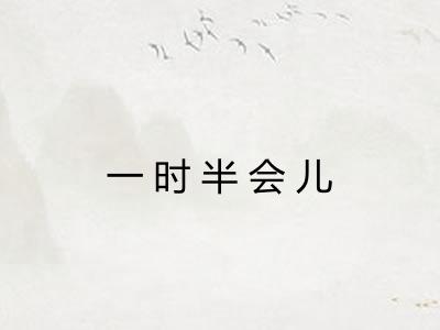 一时半会儿 一时半会儿